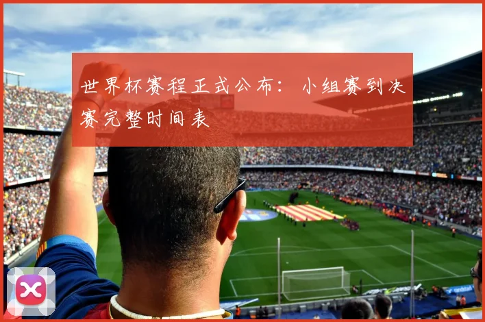 世界杯赛程正式公布：小组赛到决赛完整时间表