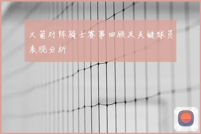 火箭对阵骑士赛事回顾及关键球员表现分析