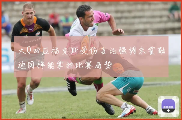 大Q回应福克斯受伤言论强调朱霍勒迪同样能掌控比赛局势