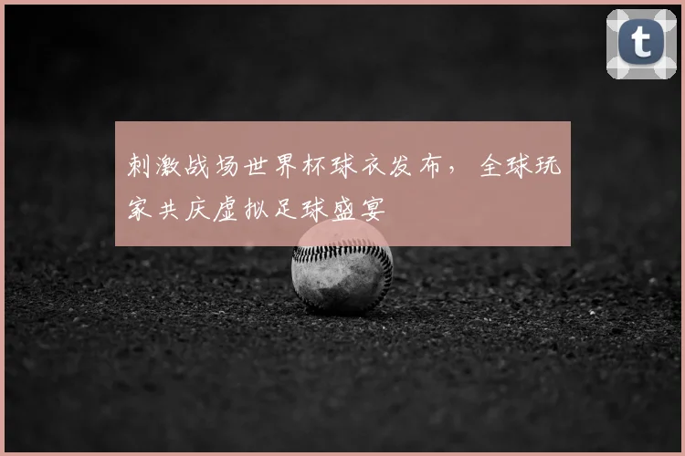 刺激战场世界杯球衣发布，全球玩家共庆虚拟足球盛宴