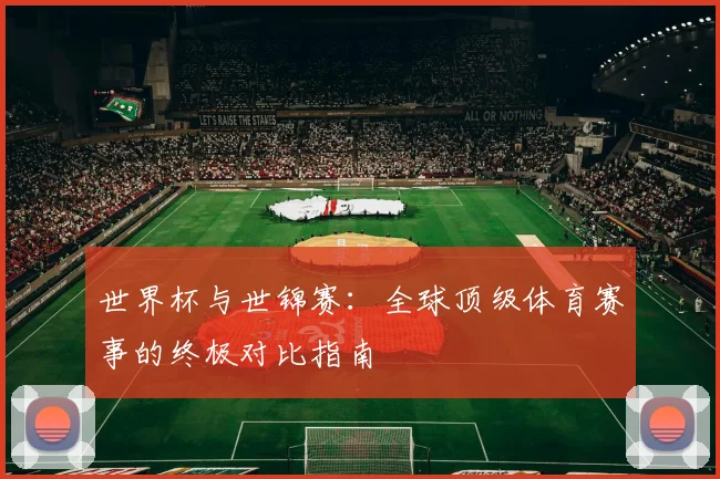 世界杯与世锦赛：全球顶级体育赛事的终极对比指南