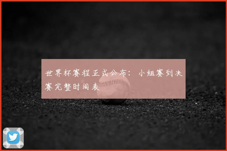 世界杯赛程正式公布：小组赛到决赛完整时间表