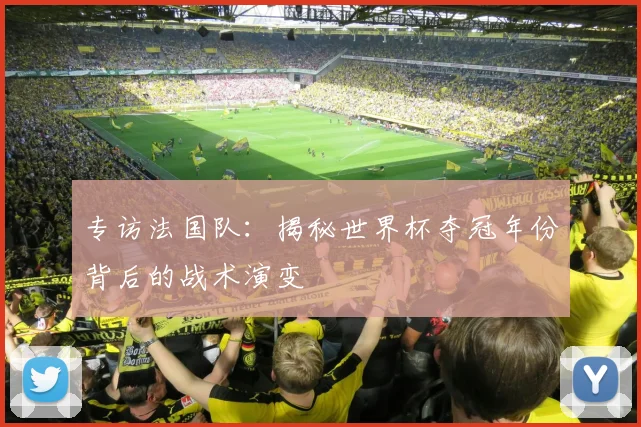 专访法国队：揭秘世界杯夺冠年份背后的战术演变