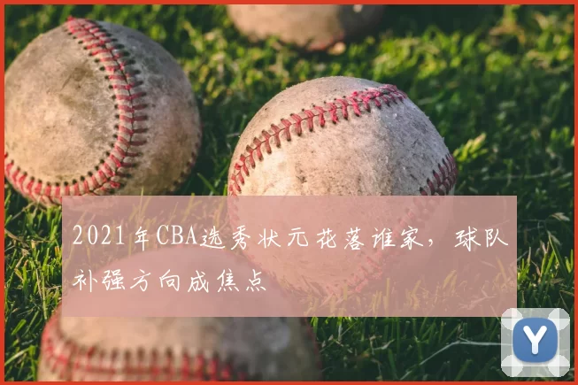 2021年CBA选秀状元花落谁家，球队补强方向成焦点