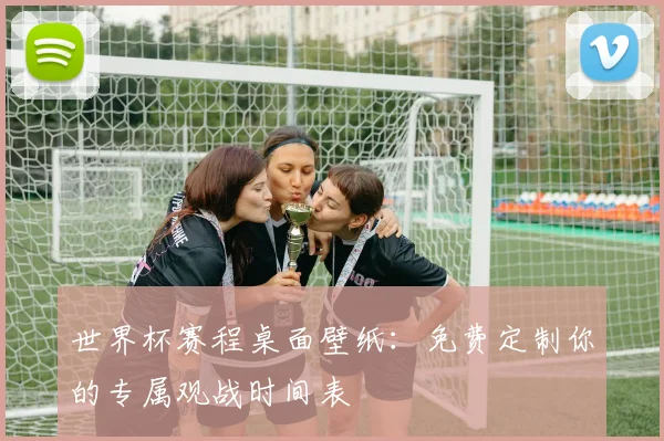 世界杯赛程桌面壁纸：免费定制你的专属观战时间表