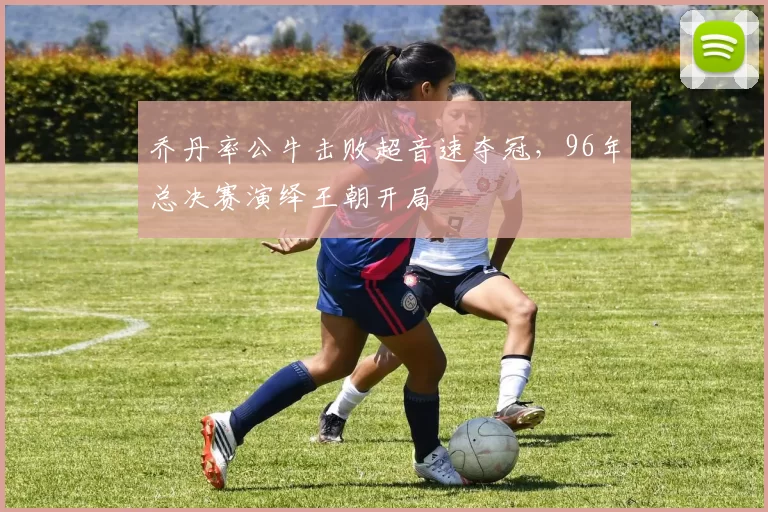 乔丹率公牛击败超音速夺冠，96年总决赛演绎王朝开局