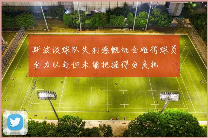 斯波谈球队失利感慨机会难得球员全力以赴但未能把握得分良机