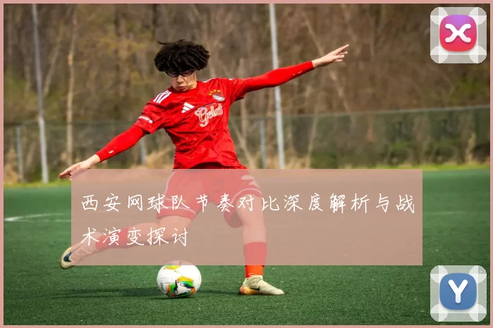 西安网球队节奏对比深度解析与战术演变探讨