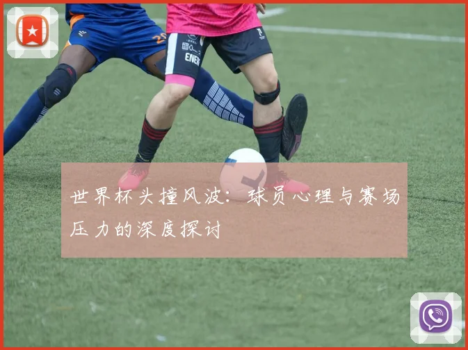 世界杯头撞风波：球员心理与赛场压力的深度探讨