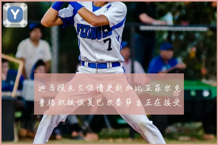 迪马报米兰伤情更新加比亚菲尔克鲁格积极恢复巴尔泰萨吉正在接受评估