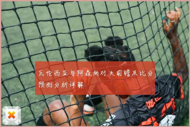 瓦伦西亚与阿森纳对决前瞻及比分预测分析详解
