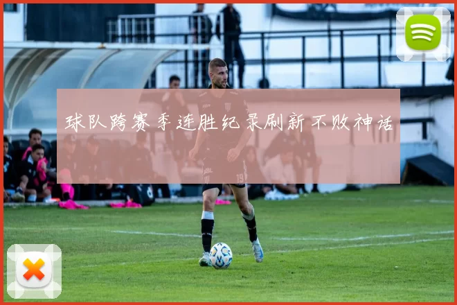球队跨赛季连胜纪录刷新不败神话