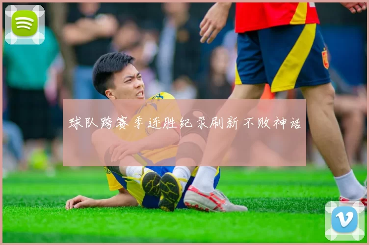 球队跨赛季连胜纪录刷新不败神话