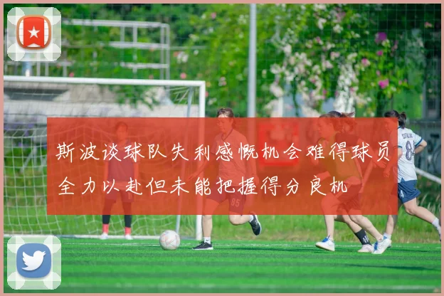 斯波谈球队失利感慨机会难得球员全力以赴但未能把握得分良机