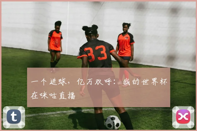 一个进球，亿万欢呼：我的世界杯在咪咕直播