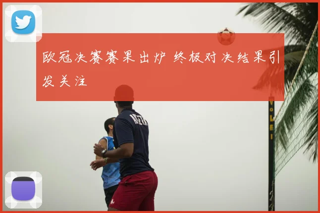 欧冠决赛赛果出炉 终极对决结果引发关注