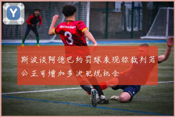 斯波谈阿德巴约罚球表现称裁判若公正可增加多次犯规机会