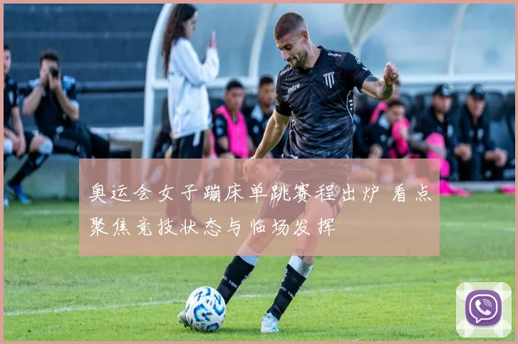 奥运会女子蹦床单跳赛程出炉 看点聚焦竞技状态与临场发挥