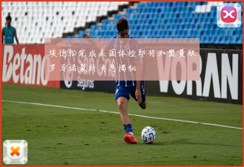 埃德松完成美国体检即将加盟曼联罗马诺最新消息揭秘